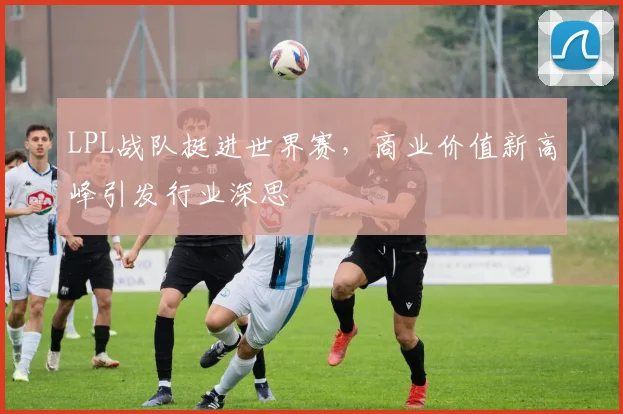 LPL战队挺进世界赛，商业价值新高峰引发行业深思