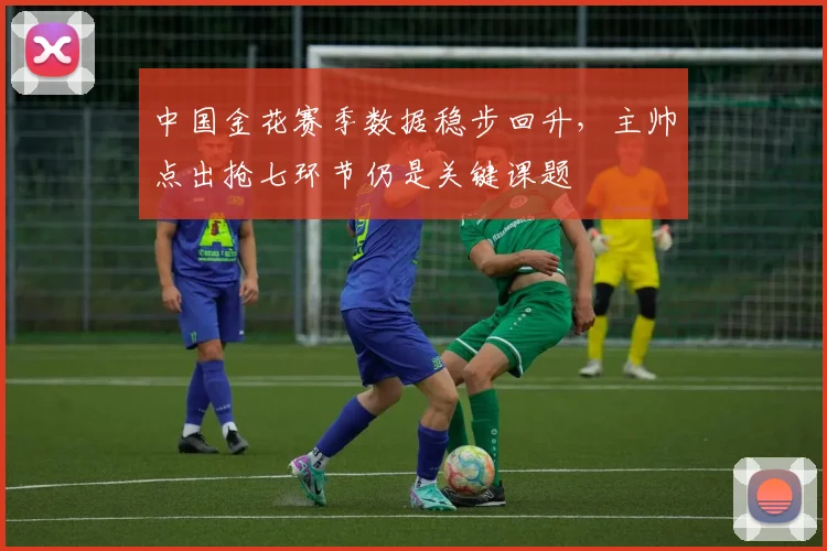 中国金花赛季数据稳步回升,主帅点出抢七环节仍是关键课题