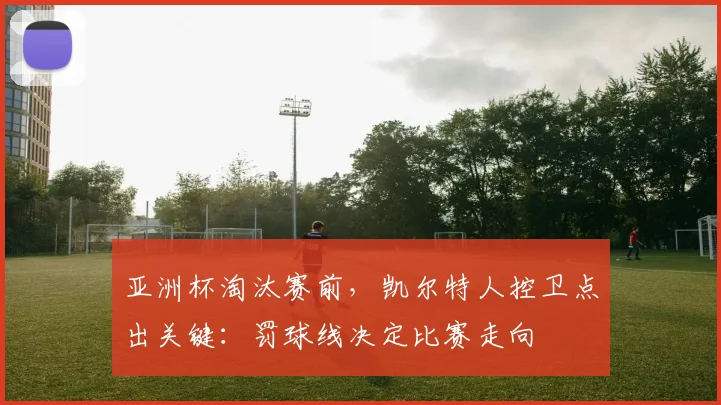 亚洲杯淘汰赛前，凯尔特人控卫点出关键：罚球线决定比赛走向