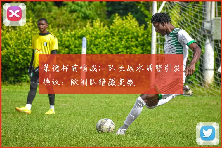 莱德杯前哨战：队长战术调整引发热议，欧洲队暗藏变数