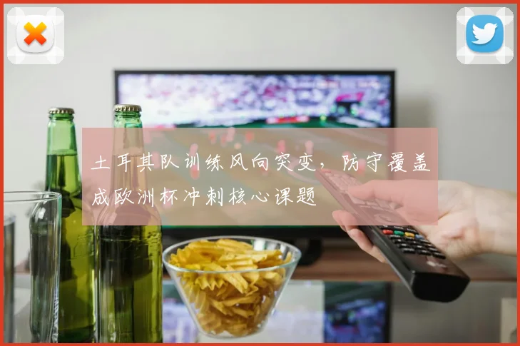 土耳其队训练风向突变,防守覆盖成欧洲杯冲刺核心课题