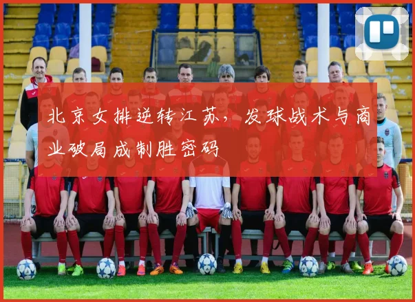 北京女排逆转江苏，发球战术与商业破局成制胜密码 - 搜狐体育