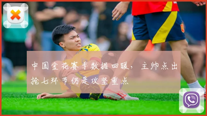 中国金花赛季数据回暖,主帅点出抢七环节仍是攻坚重点
