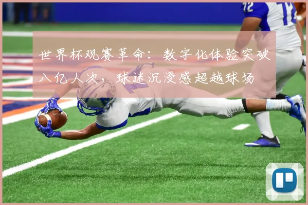 世界杯观赛革命:数字化体验突破八亿人次,球迷沉浸感超越球场