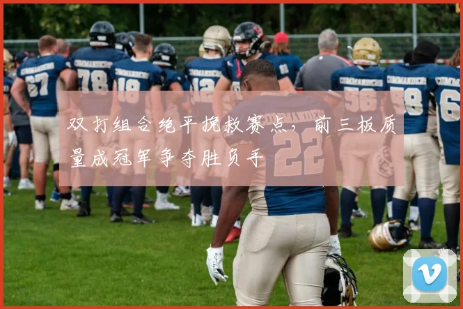 双打组合绝平挽救赛点，前三板质量成冠军争夺胜负手 - 搜狐体育