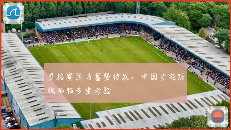 资格赛黑马蓄势待发，中国金花防线面临多重考验