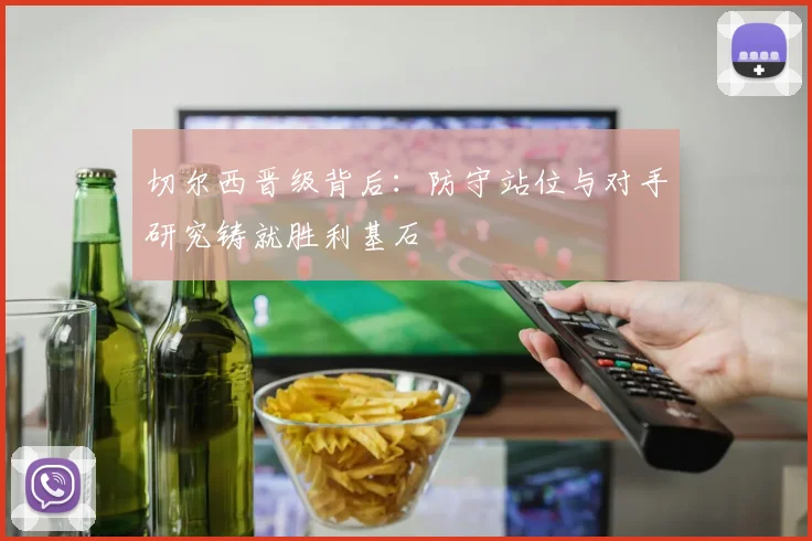 切尔西晋级背后：防守站位与对手研究铸就胜利基石 - 搜狐体育