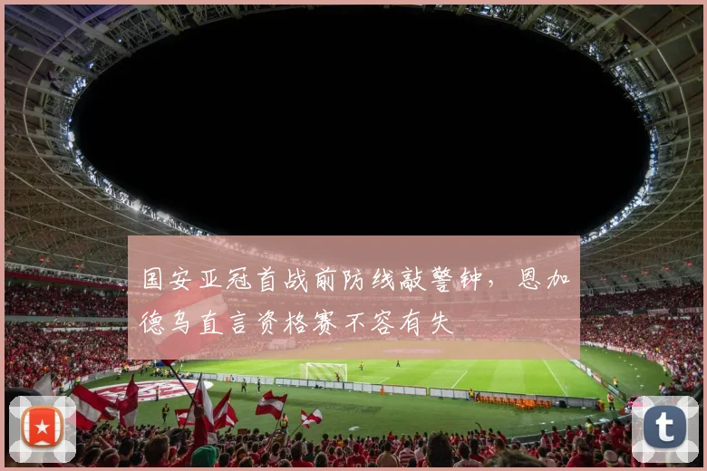 国安亚冠首战前防线敲警钟，恩加德乌直言资格赛不容有失 - 搜狐体育