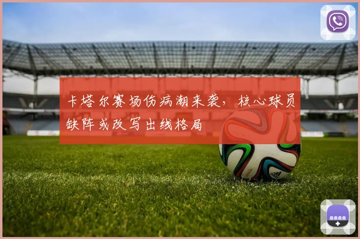 卡塔尔赛场伤病潮来袭,核心球员缺阵或改写出线格局