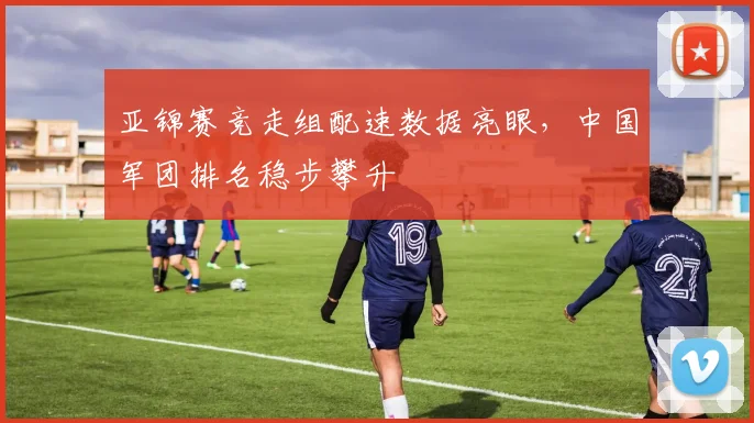 亚锦赛竞走组配速数据亮眼,中国军团排名稳步攀升