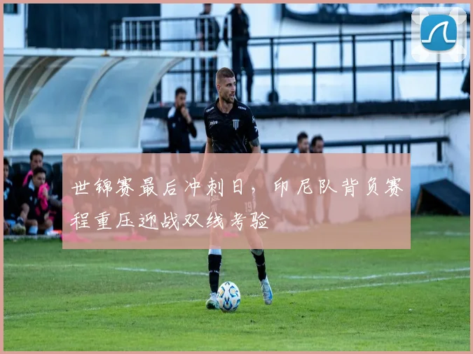 世锦赛最后冲刺日,印尼队背负赛程重压迎战双线考验