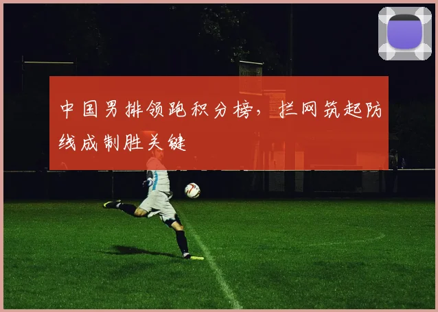 中国男排领跑积分榜，拦网筑起防线成制胜关键