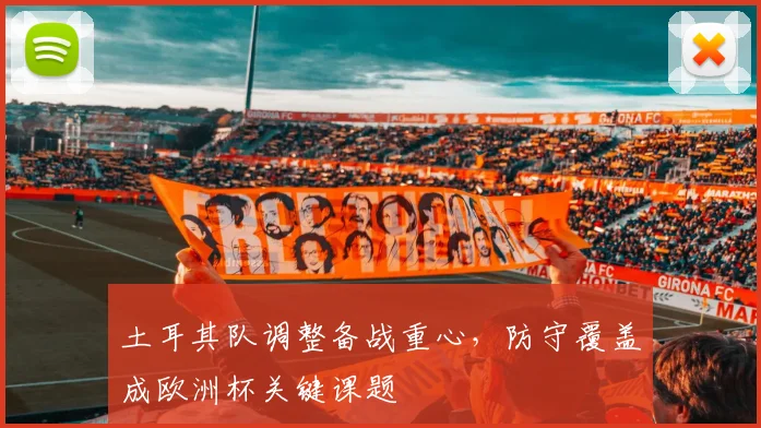 土耳其队调整备战重心,防守覆盖成欧洲杯关键课题