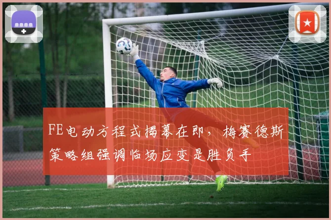 FE电动方程式揭幕在即,梅赛德斯策略组强调临场应变是胜负手