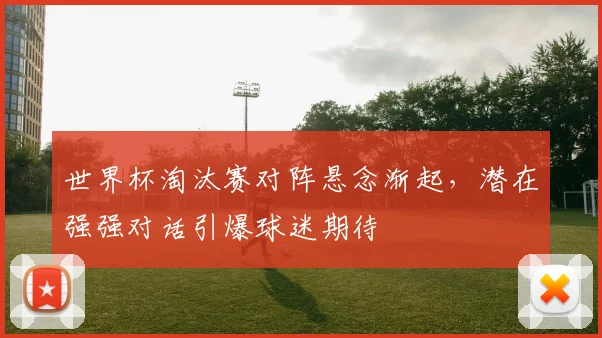 世界杯淘汰赛对阵悬念渐起,潜在强强对话引爆球迷期待