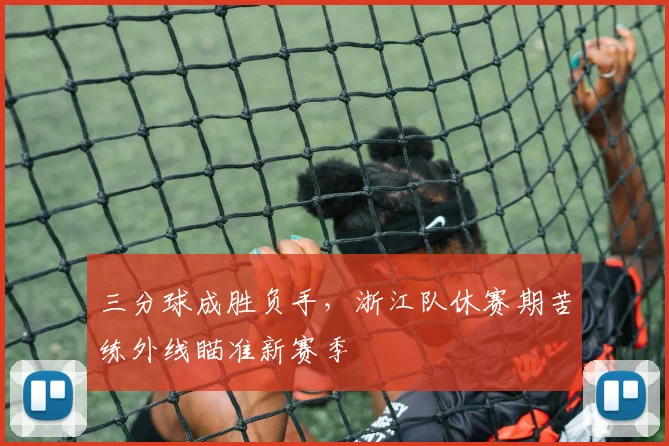 三分球成胜负手，浙江队休赛期苦练外线瞄准新赛季