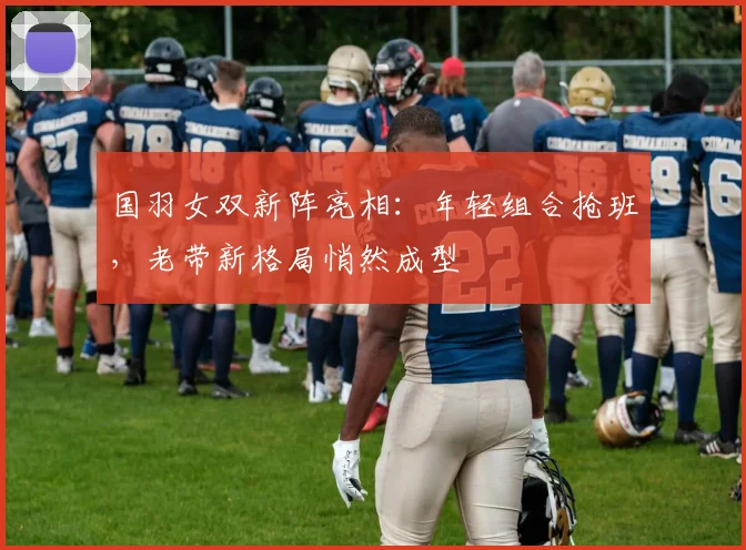 国羽女双新阵亮相：年轻组合抢班，老带新格局悄然成型 - 搜狐体育