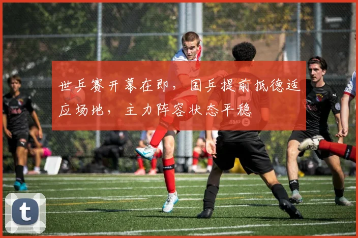 世乒赛开幕在即,国乒提前抵德适应场地,主力阵容状态平稳