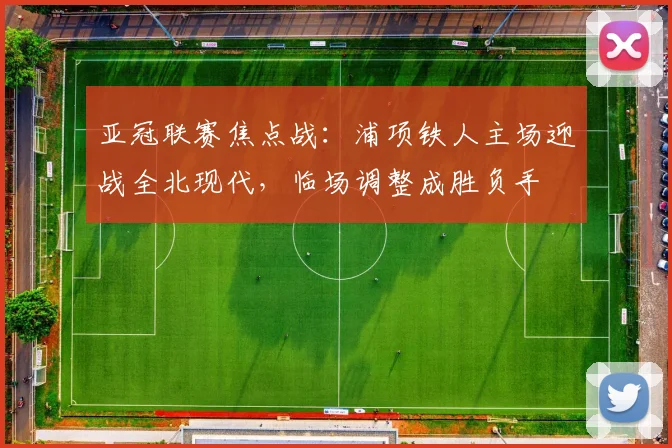 亚冠联赛焦点战：浦项铁人主场迎战全北现代，临场调整成胜负手