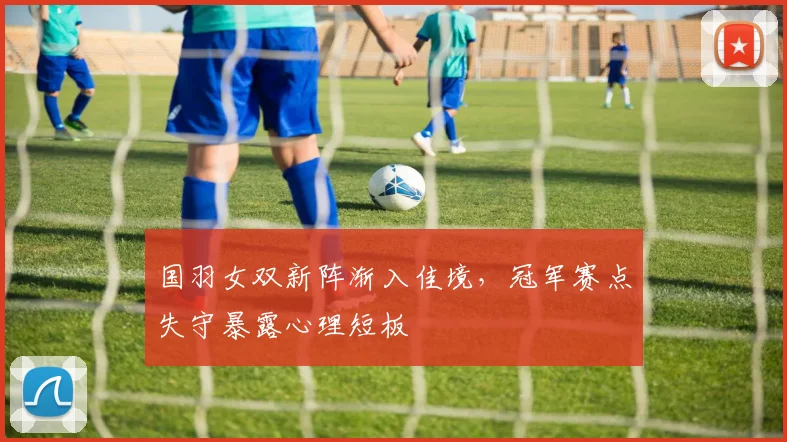 国羽女双新阵渐入佳境，冠军赛点失守暴露心理短板 - 搜狐体育
