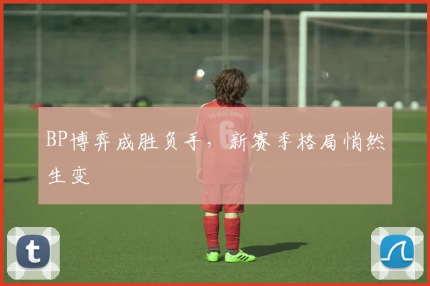 BP博弈成胜负手,新赛季格局悄然生变