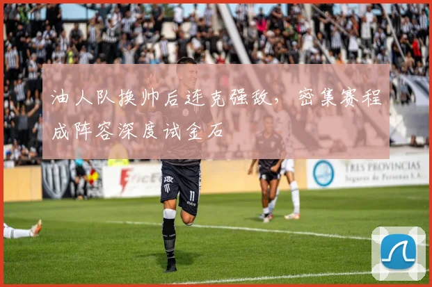 油人队换帅后连克强敌,密集赛程成阵容深度试金石