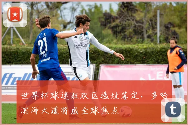 世界杯球迷狂欢区选址落定，多哈滨海大道将成全球焦点