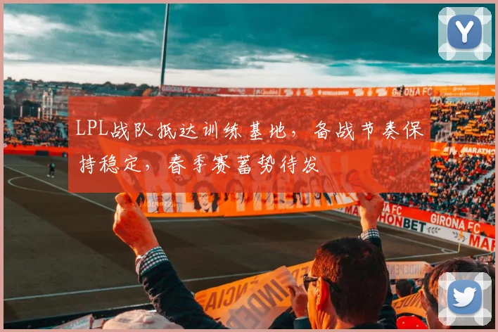 LPL战队抵达训练基地,备战节奏保持稳定,春季赛蓄势待发