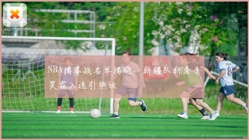 NBA揭幕战名单揭晓,新疆队新秀李昊霖入选引热议