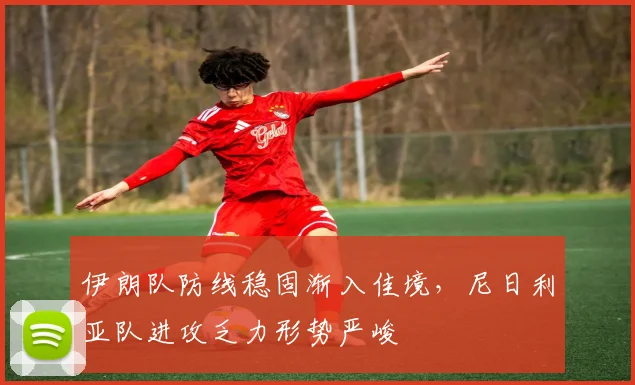伊朗队防线稳固渐入佳境,尼日利亚队进攻乏力形势严峻