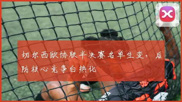 切尔西欧协联半决赛名单生变，后防核心竞争白热化 - 搜狐体育