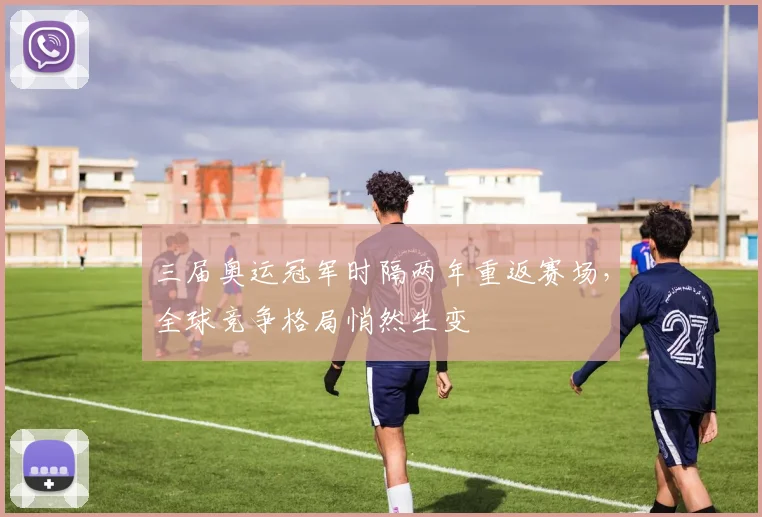 三届奥运冠军时隔两年重返赛场,全球竞争格局悄然生变