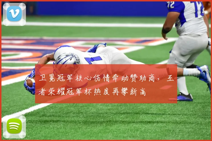卫冕冠军核心伤情牵动赞助商，王者荣耀冠军杯热度再攀新高 - 搜狐体育