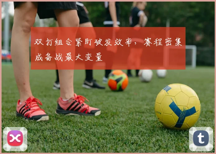 双打组合紧盯破发效率，赛程密集成备战最大变量 - 搜狐体育