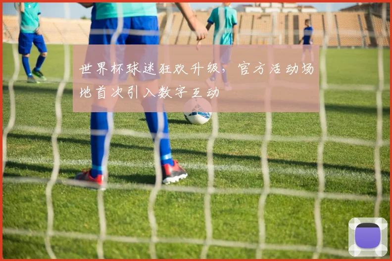 世界杯球迷狂欢升级,官方活动场地首次引入数字互动
