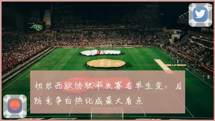 切尔西欧协联半决赛名单生变，后防竞争白热化成最大看点 - 搜狐体育