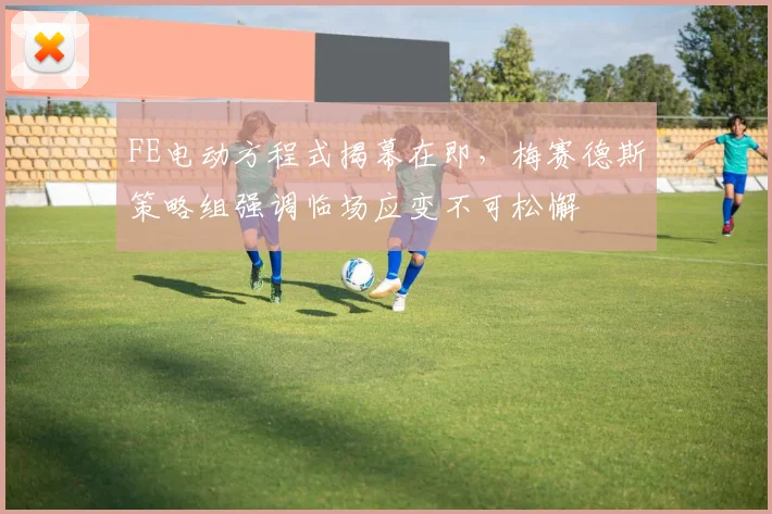 FE电动方程式揭幕在即，梅赛德斯策略组强调临场应变不可松懈