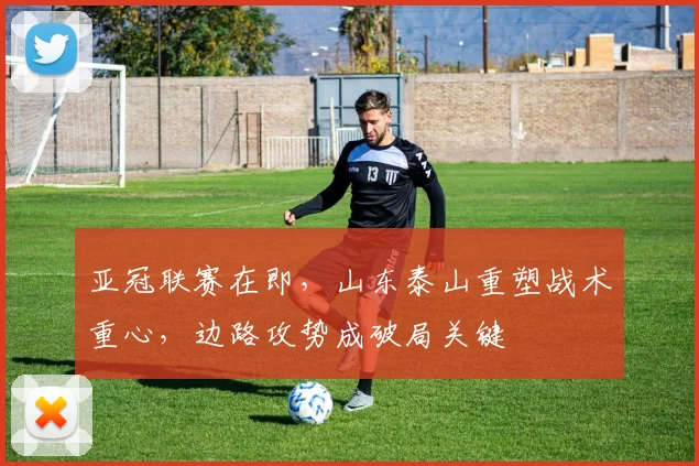 亚冠联赛在即，山东泰山重塑战术重心，边路攻势成破局关键