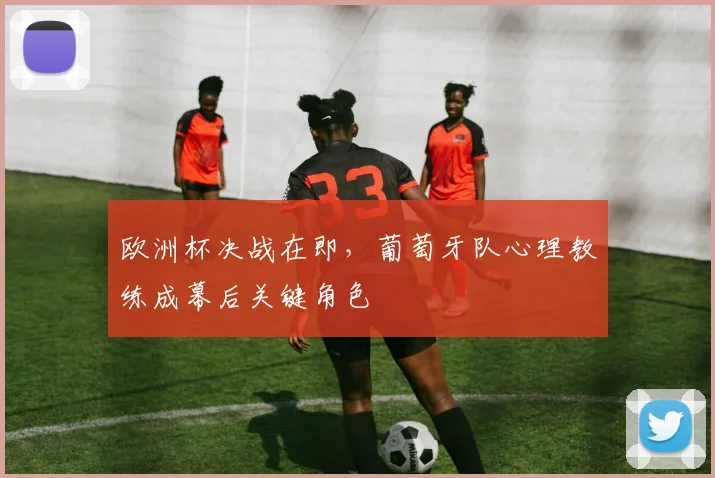 欧洲杯决战在即，葡萄牙队心理教练成幕后关键角色