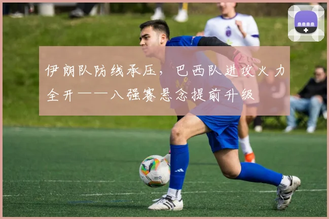 伊朗队防线承压,巴西队进攻火力全开——八强赛悬念提前升级