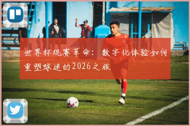 世界杯观赛革命:数字化体验如何重塑球迷的2026之旅