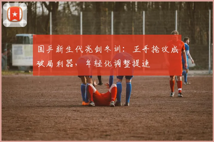 国乒新生代亮剑冬训：正手抢攻成破局利器，年轻化调整提速 - 搜狐体育