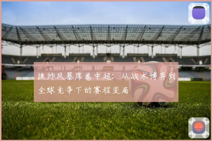 换帅风暴席卷中超:从战术博弈到全球竞争下的赛程变局