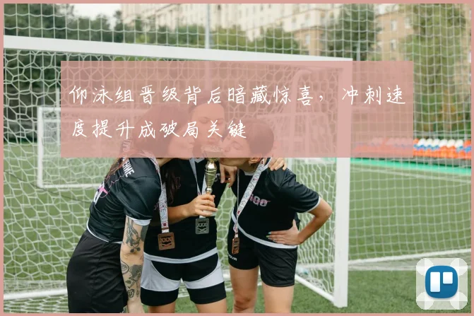 仰泳组晋级背后暗藏惊喜,冲刺速度提升成破局关键